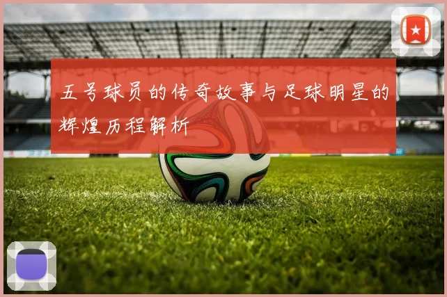 五号球员的传奇故事与足球明星的辉煌历程解析