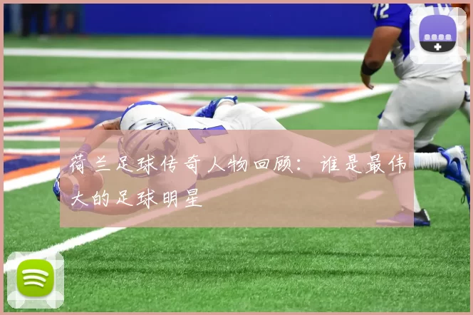 荷兰足球传奇人物回顾：谁是最伟大的足球明星