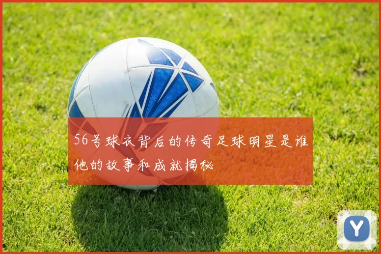 56号球衣背后的传奇足球明星是谁他的故事和成就揭秘