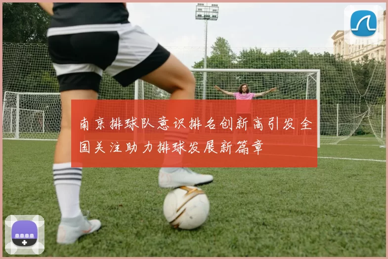 南京排球队意识排名创新高引发全国关注助力排球发展新篇章