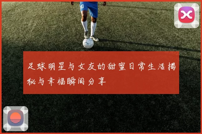 足球明星与女友的甜蜜日常生活揭秘与幸福瞬间分享