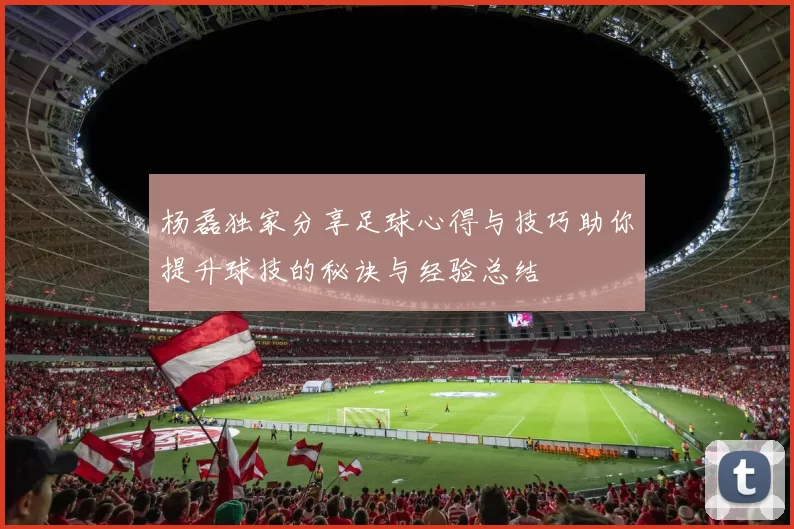 杨磊独家分享足球心得与技巧助你提升球技的秘诀与经验总结