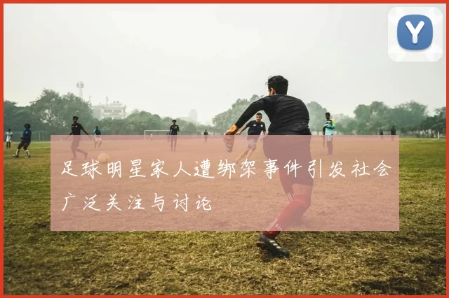 足球明星家人遭绑架事件引发社会广泛关注与讨论