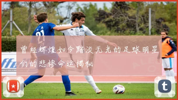 曾经辉煌如今黯淡无光的足球明星们的悲惨命运揭秘