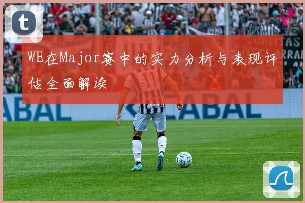 WE在Major赛中的实力分析与表现评估全面解读