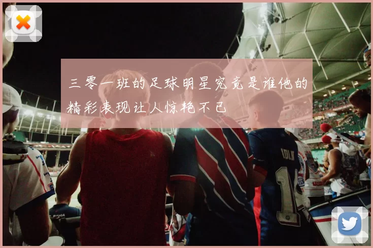 三零一班的足球明星究竟是谁他的精彩表现让人惊艳不已