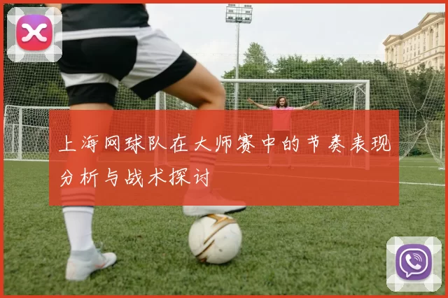 上海网球队在大师赛中的节奏表现分析与战术探讨