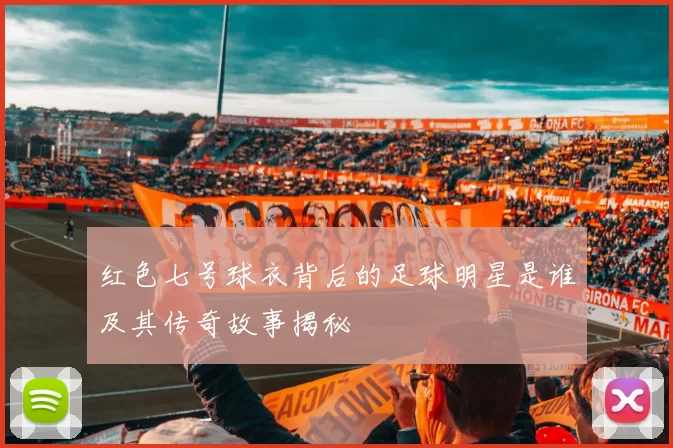 红色七号球衣背后的足球明星是谁及其传奇故事揭秘