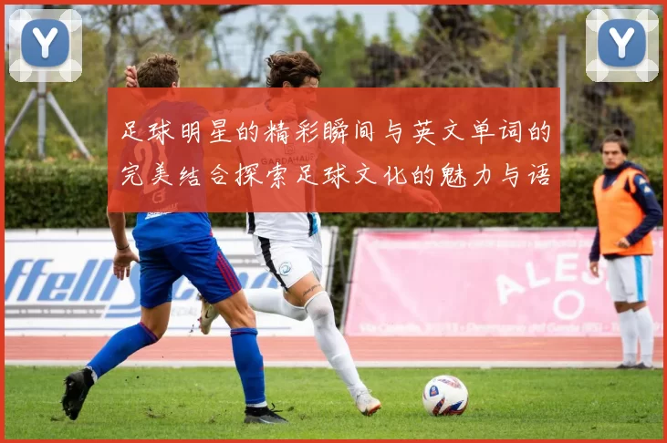 足球明星的精彩瞬间与英文单词的完美结合探索足球文化的魅力与语言的交融