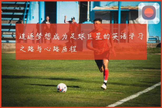 追逐梦想成为足球巨星的英语学习之路与心路历程