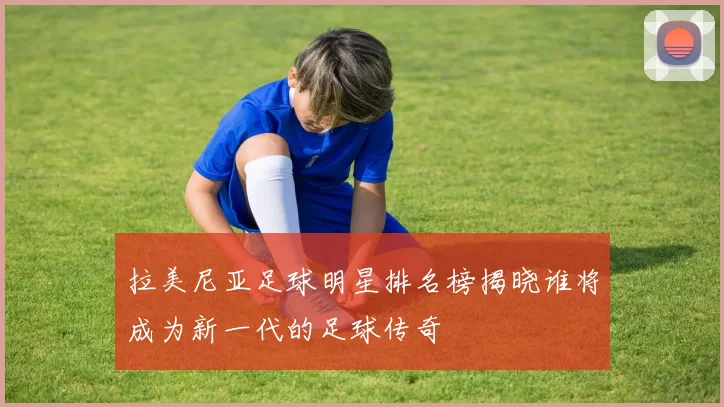 拉美尼亚足球明星排名榜揭晓谁将成为新一代的足球传奇