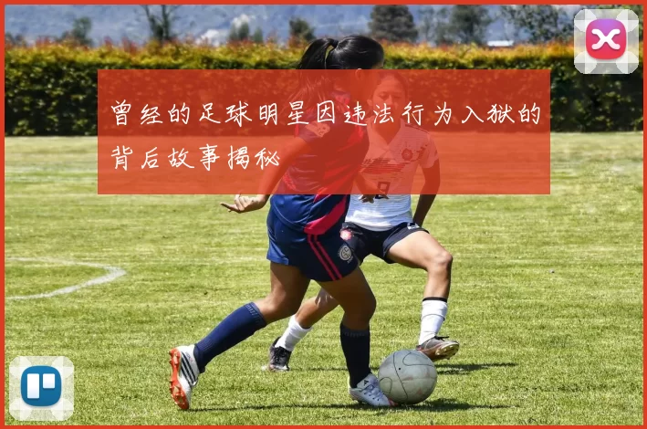 曾经的足球明星因违法行为入狱的背后故事揭秘