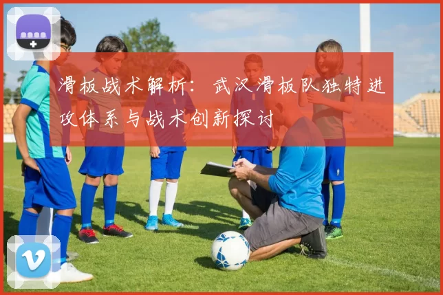 滑板战术解析：武汉滑板队独特进攻体系与战术创新探讨