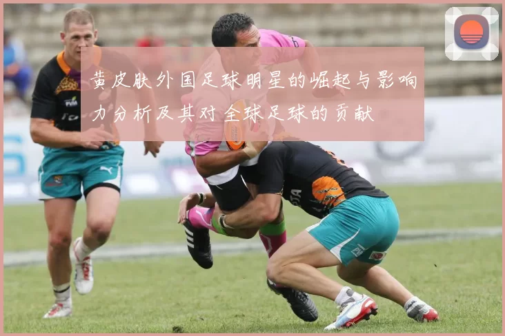 黄皮肤外国足球明星的崛起与影响力分析及其对全球足球的贡献