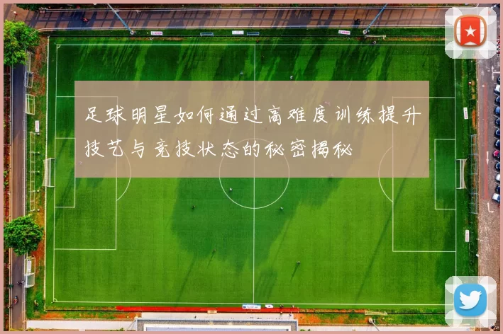 足球明星如何通过高难度训练提升技艺与竞技状态的秘密揭秘