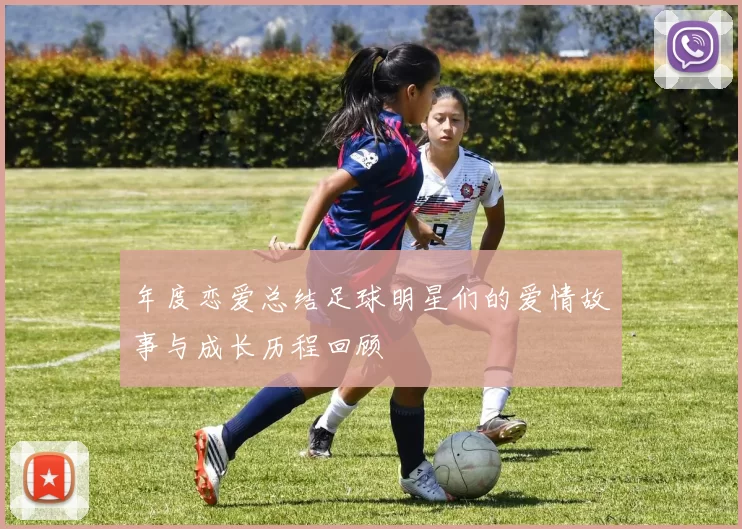 年度恋爱总结足球明星们的爱情故事与成长历程回顾