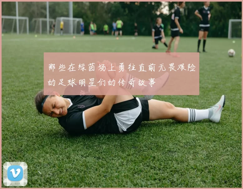 那些在绿茵场上勇往直前无畏艰险的足球明星们的传奇故事