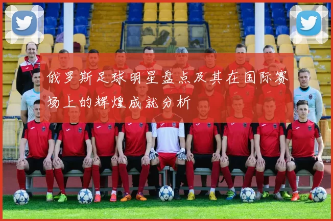 俄罗斯足球明星盘点及其在国际赛场上的辉煌成就分析