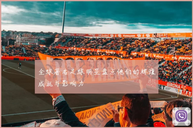 全球著名足球明星盘点他们的辉煌成就与影响力