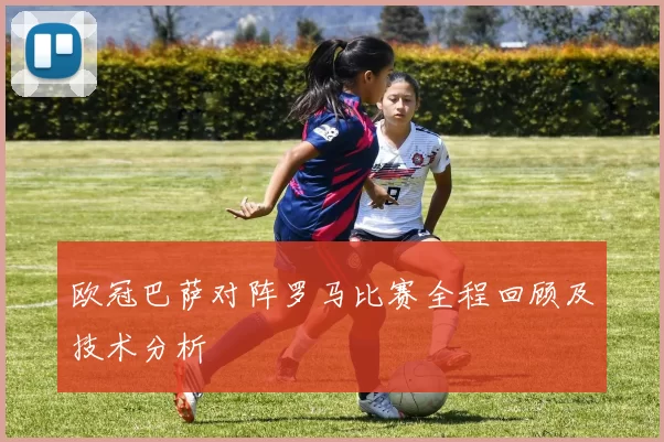 欧冠巴萨对阵罗马比赛全程回顾及技术分析
