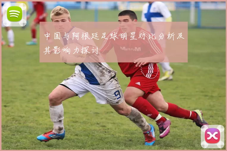 中国与阿根廷足球明星对比分析及其影响力探讨