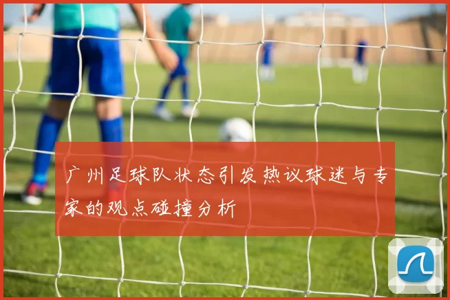 广州足球队状态引发热议球迷与专家的观点碰撞分析