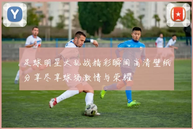 足球明星大乱战精彩瞬间高清壁纸分享尽享球场激情与荣耀