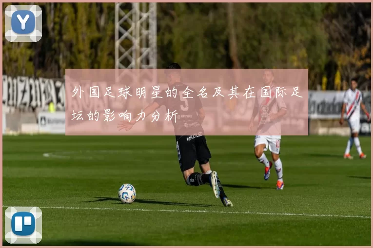 外国足球明星的全名及其在国际足坛的影响力分析