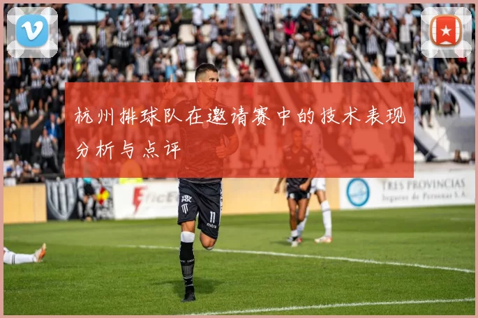 杭州排球队在邀请赛中的技术表现分析与点评