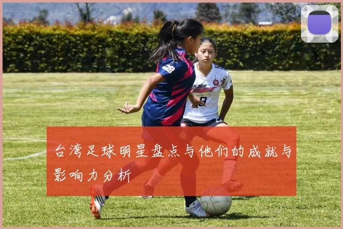 台湾足球明星盘点与他们的成就与影响力分析