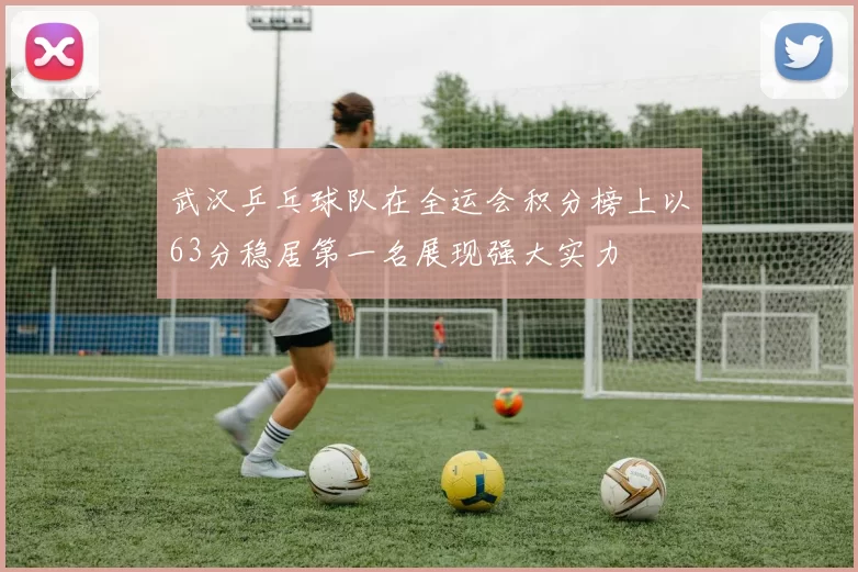 武汉乒乓球队在全运会积分榜上以63分稳居第一名展现强大实力