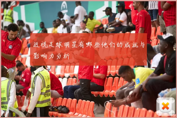 近视足球明星有哪些他们的成就与影响力分析