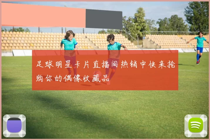 足球明星卡片直播间热销中快来抢购你的偶像收藏品
