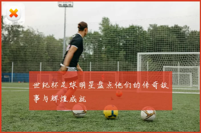 世纪杯足球明星盘点他们的传奇故事与辉煌成就