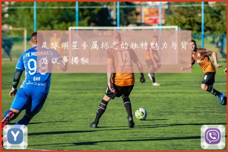 足球明星专属标志的独特魅力与背后故事揭秘