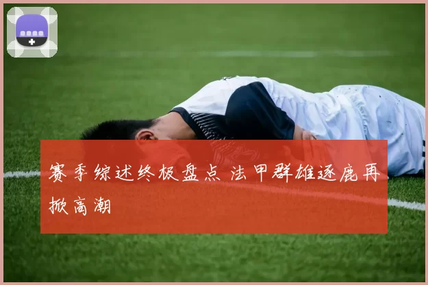 赛季综述终极盘点 法甲群雄逐鹿再掀高潮