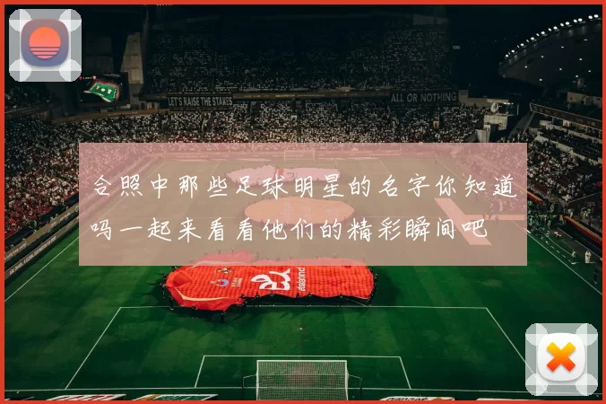 合照中那些足球明星的名字你知道吗一起来看看他们的精彩瞬间吧