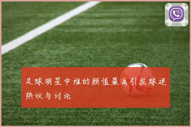 足球明星中谁的颜值最高引发球迷热议与讨论
