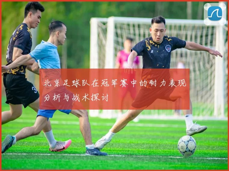 北京足球队在冠军赛中的耐力表现分析与战术探讨