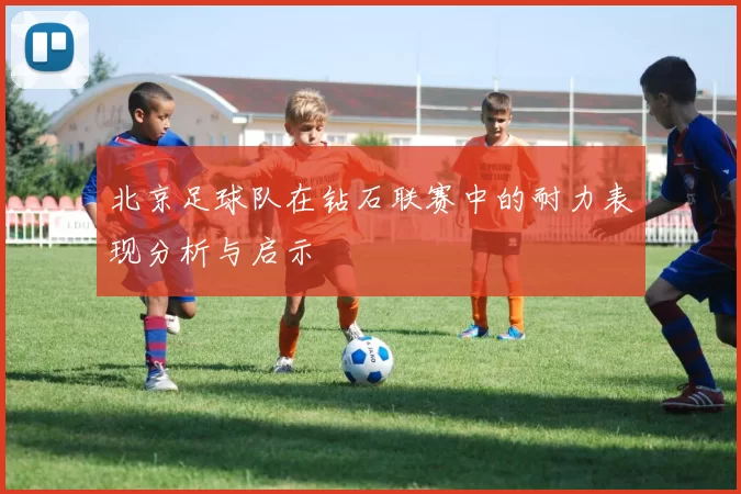 北京足球队在钻石联赛中的耐力表现分析与启示