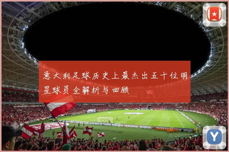 意大利足球历史上最杰出五十位明星球员全解析与回顾