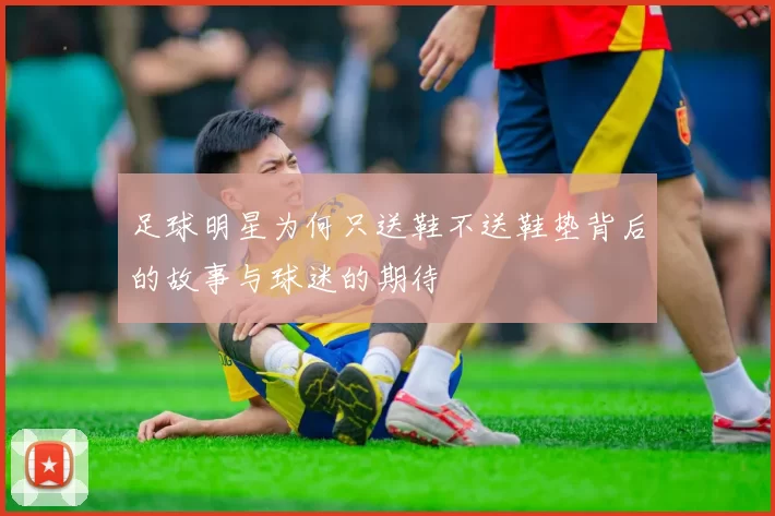 足球明星为何只送鞋不送鞋垫背后的故事与球迷的期待