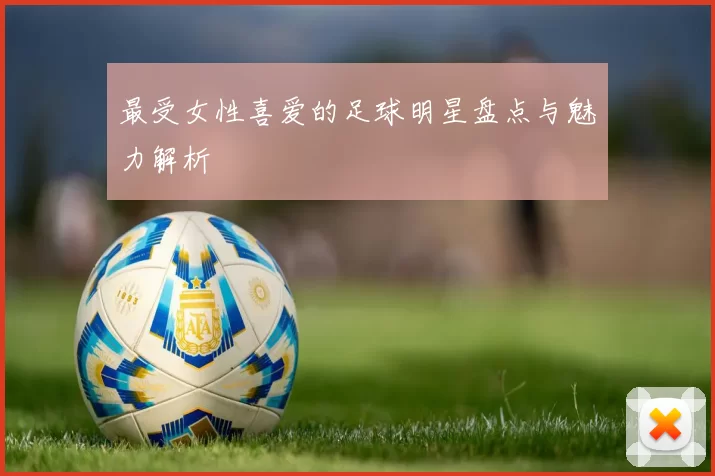 最受女性喜爱的足球明星盘点与魅力解析
