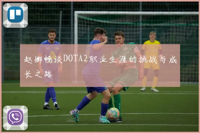 赵娜畅谈DOTA2职业生涯的挑战与成长之路