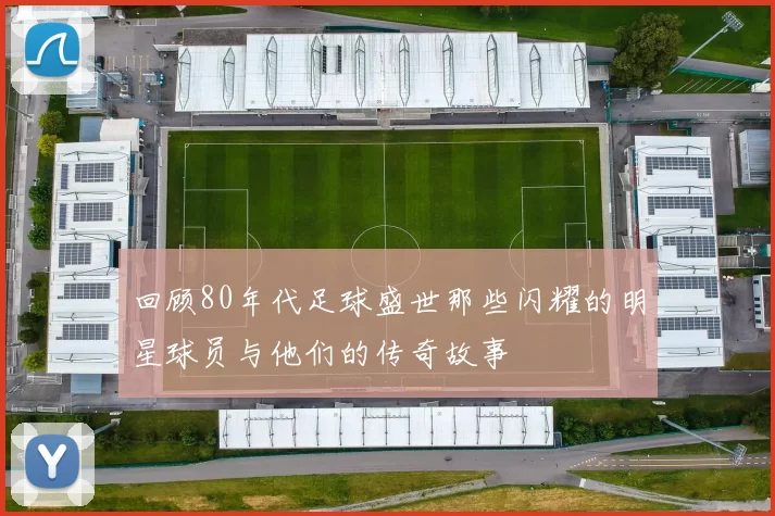 回顾80年代足球盛世那些闪耀的明星球员与他们的传奇故事