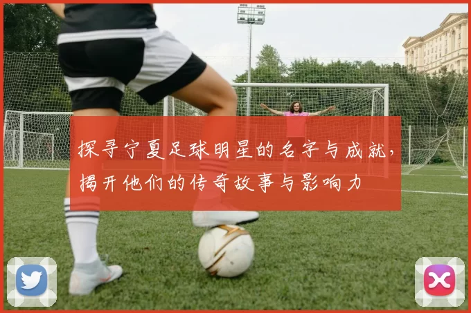 探寻宁夏足球明星的名字与成就，揭开他们的传奇故事与影响力
