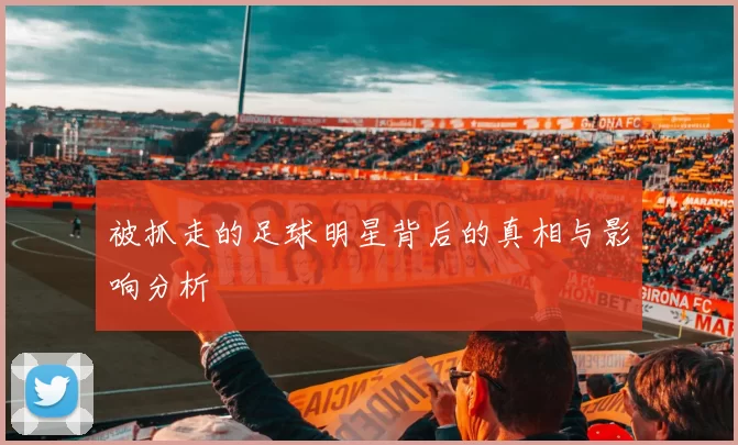 被抓走的足球明星背后的真相与影响分析