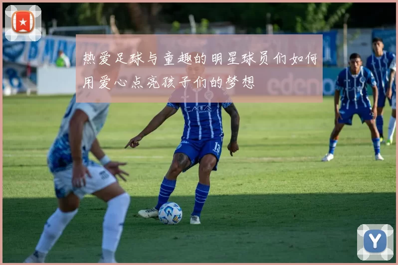 热爱足球与童趣的明星球员们如何用爱心点亮孩子们的梦想