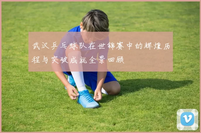 武汉乒乓球队在世锦赛中的辉煌历程与突破成就全景回顾