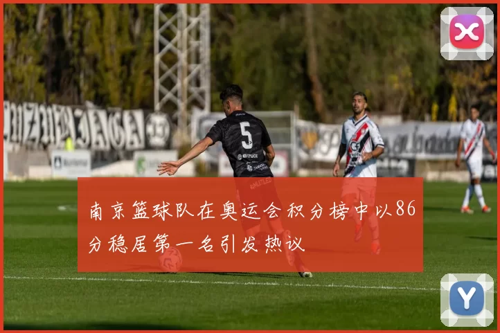 南京篮球队在奥运会积分榜中以86分稳居第一名引发热议